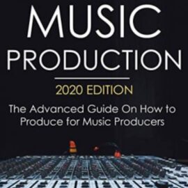 Music Production, 2020 Edition: The Advanced Guide On How to Produce for Music Producers